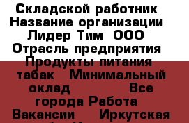 Складской работник › Название организации ­ Лидер Тим, ООО › Отрасль предприятия ­ Продукты питания, табак › Минимальный оклад ­ 33 000 - Все города Работа » Вакансии   . Иркутская обл.,Иркутск г.